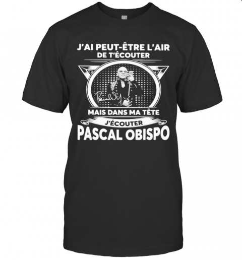 J'Ai Peut Etre L'Air De T'Ecouter Mais Dans Ma Tete J'Ecouter Pascal Obispo Signature T-Shirt