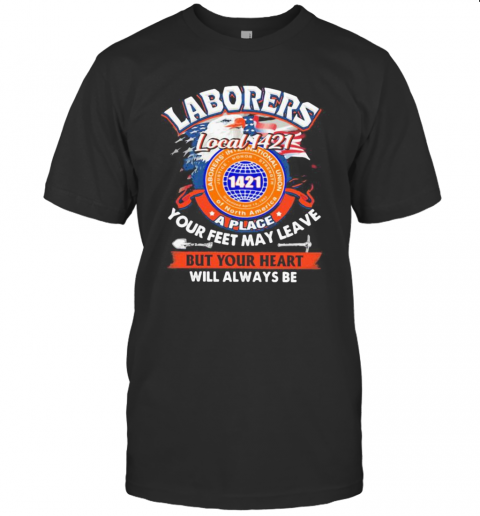 Laborers International Union Of North America Local 1421 A Place Your Feet May Leave But Your Heart Will Always Be T-Shirt
