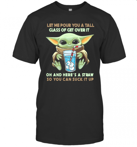 Let Me Pour You A Tall Glass Of Get Over It Oh And Here A Straw So You Can Suck It Up T-Shirt