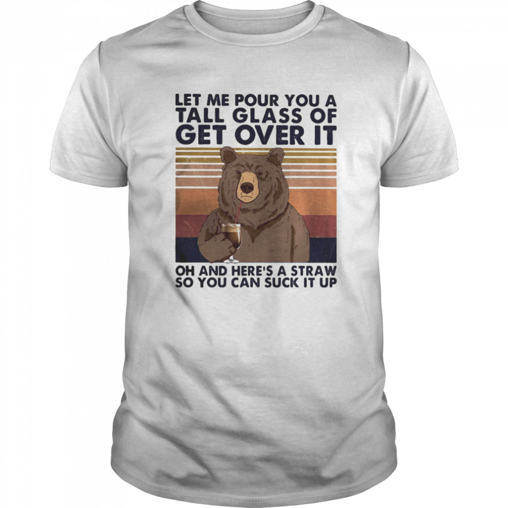 Let me pour you a tall glass of get over it oh and here’s a straw so you can suck it up bear vintage shirt