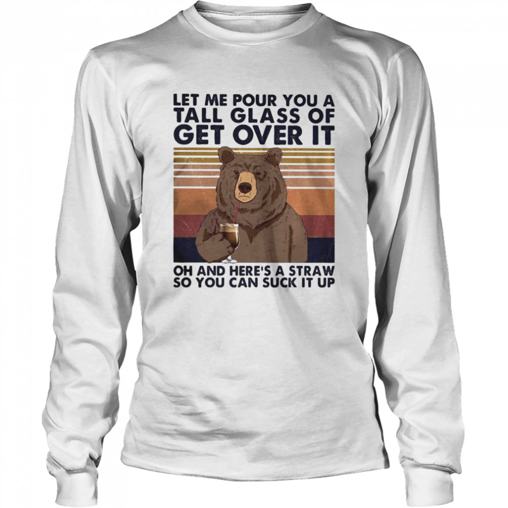 Let me pour you a tall glass of get over it oh and here’s a straw so you can suck it up bear vintage Long Sleeved T-shirt