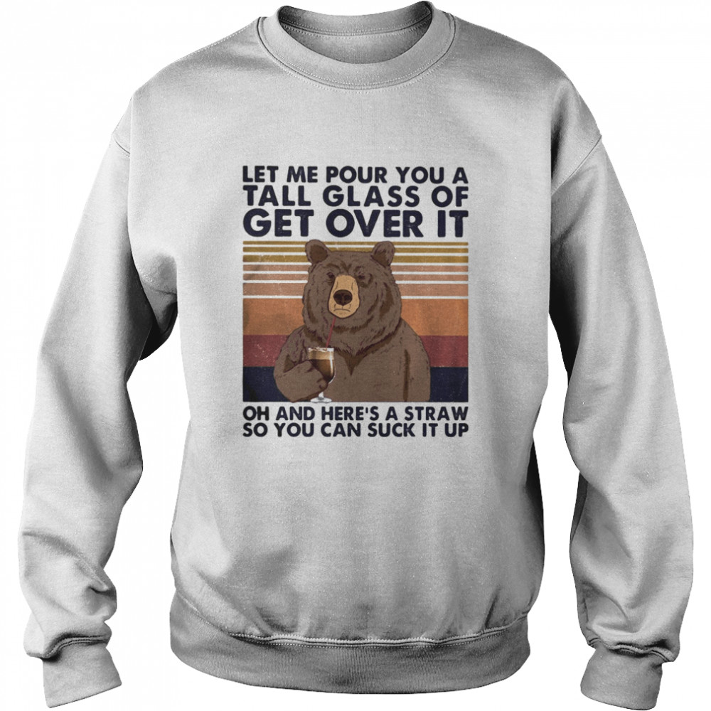 Let me pour you a tall glass of get over it oh and here’s a straw so you can suck it up bear vintage Unisex Sweatshirt