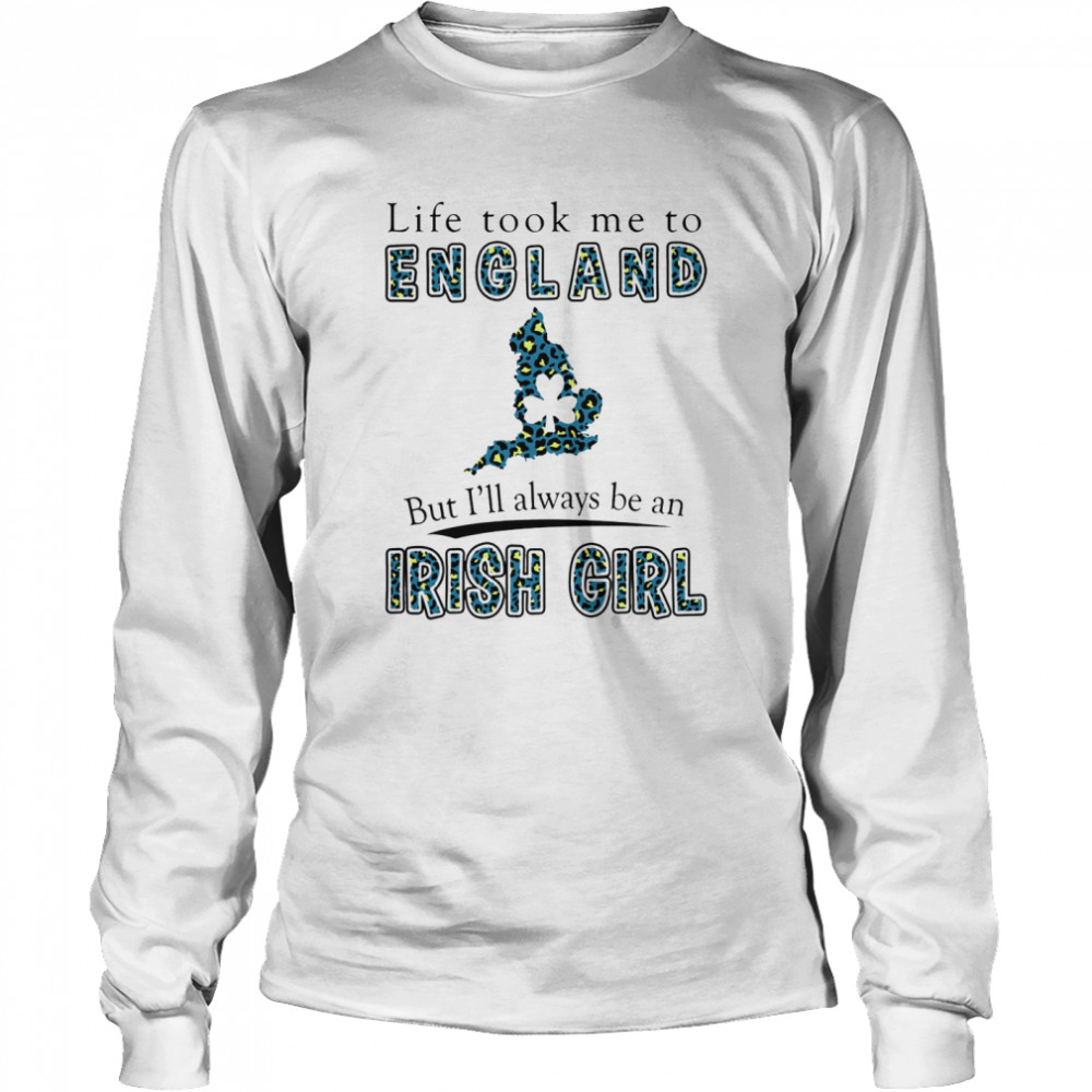 Life Took Me To England But I'll Always Be An Irish Girl Long Sleeved T-shirt