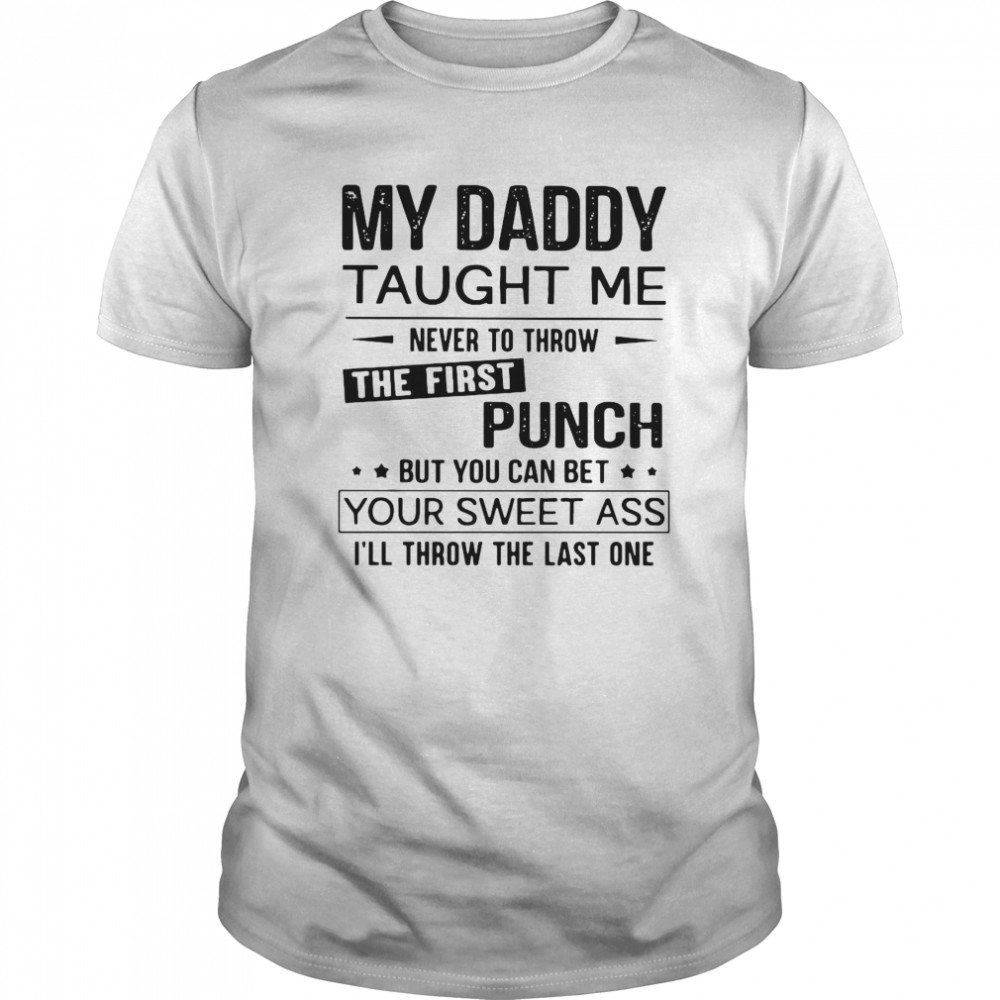 My Daddy Taught Me Never To Throw The First Punch But You Can Bet Your Sweet Ass I’ll Throw The Last One shirt