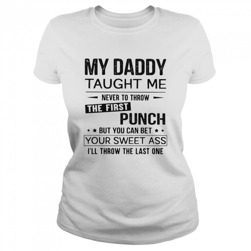 My Daddy Taught Me Never To Throw The First Punch But You Can Bet Your Sweet Ass I’ll Throw The Last One Classic Women's T-shirt