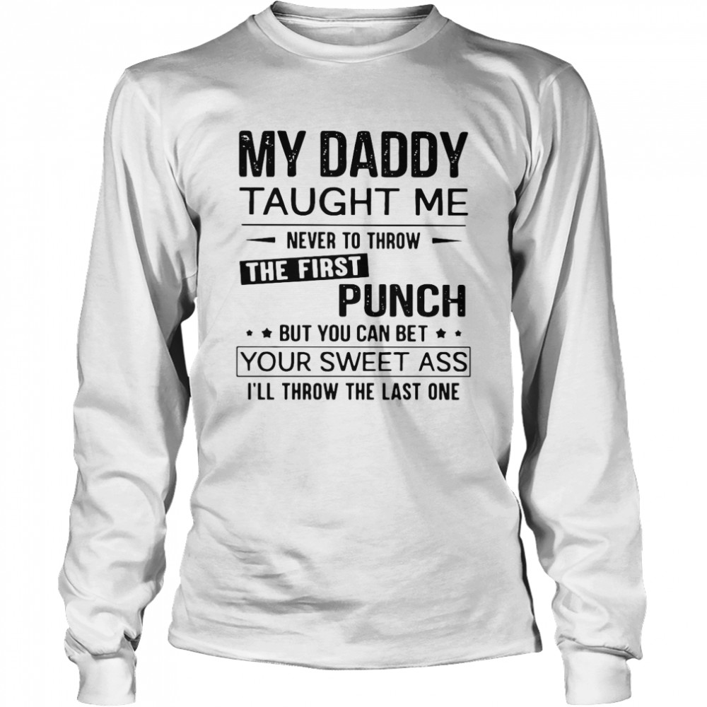 My Daddy Taught Me Never To Throw The First Punch But You Can Bet Your Sweet Ass I’ll Throw The Last One Long Sleeved T-shirt