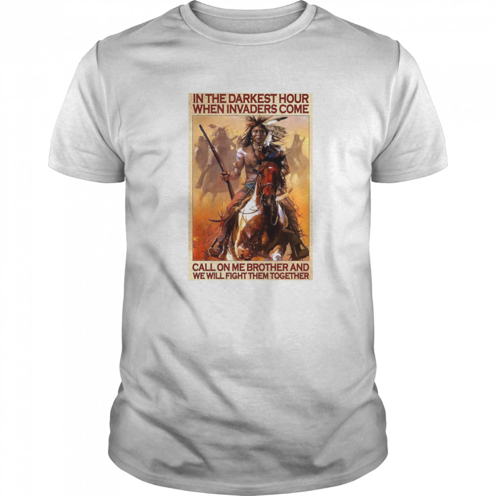 Native In The Darkest Hour When Invaders Come Call On Me Brother And We Will Fight Them Together shirt