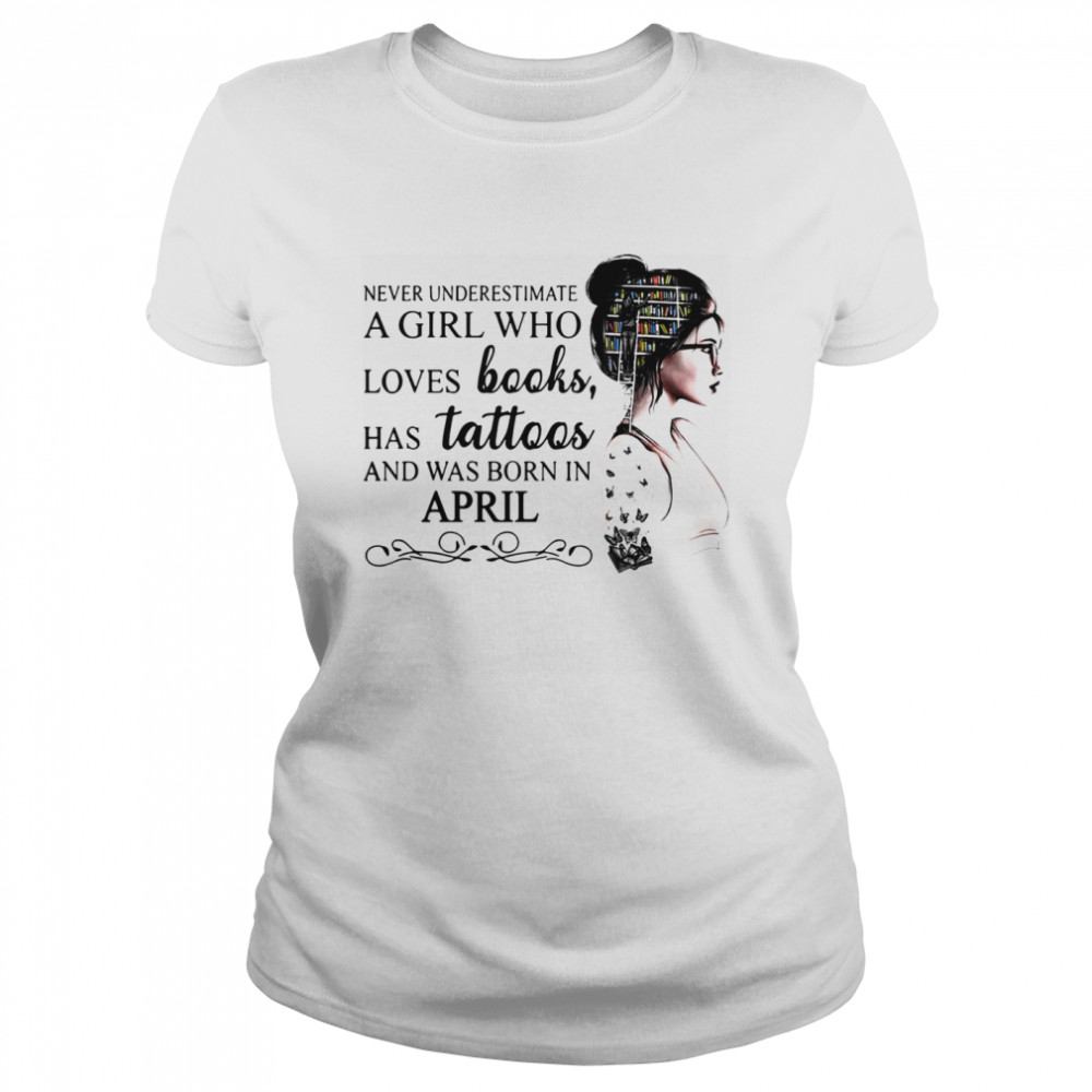 Never Underestimate A Girl Who Loves Books Has Tattoos And Was Born In April Classic Women's T-shirt