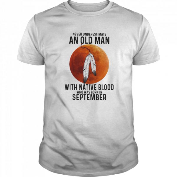Never Underestimate An Old Man With Native Blood And Was Born In September  Classic Men's T-shirt