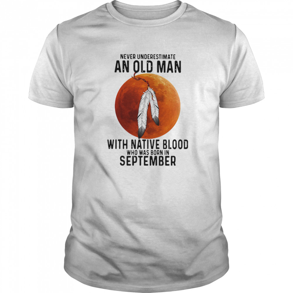 Never Underestimate An Old Man With Native Blood And Was Born In September Classic Men's T-shirt