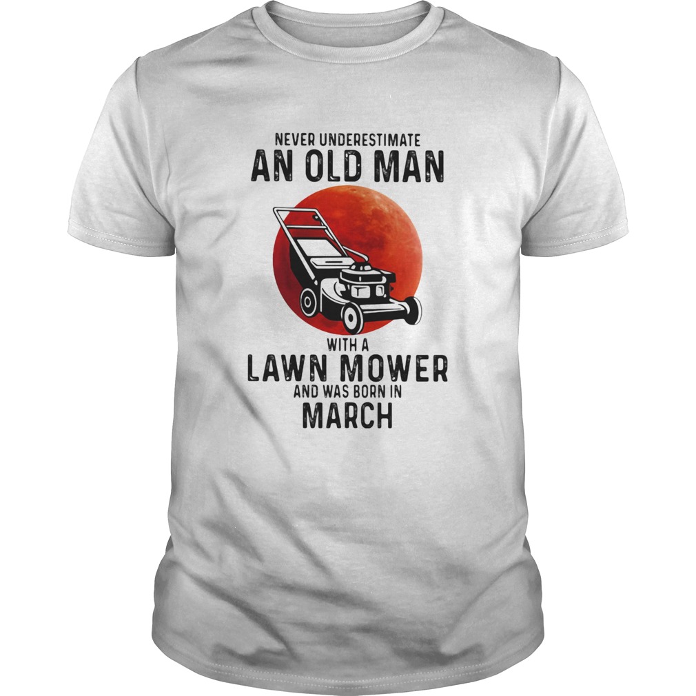 Never underestimate an old man with a lawn mower and was born in march shirt
