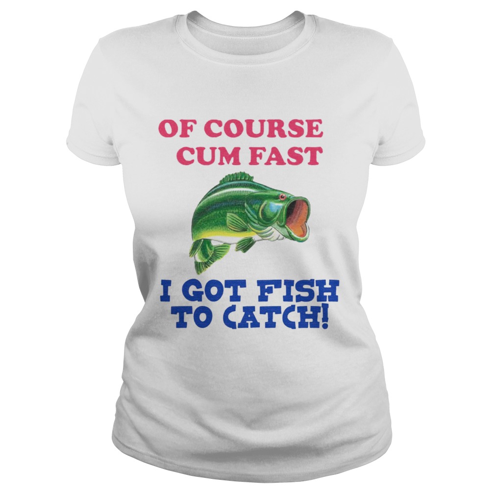 Of Course I Cum Fast I Got Fish To Catch Classic Ladies