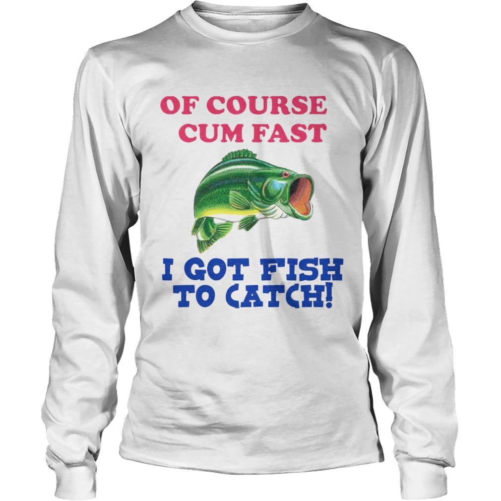 Of Course I Cum Fast I Got Fish To Catch Long Sleeve