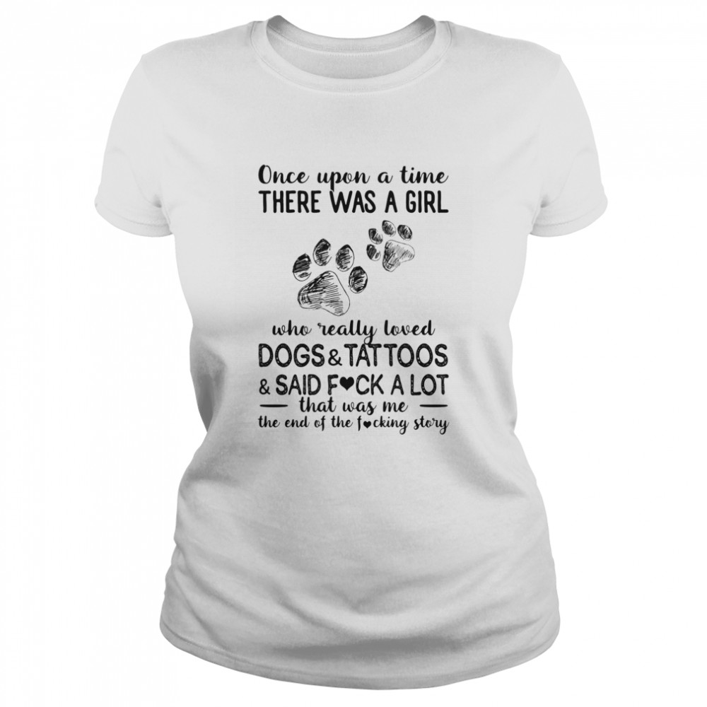 Once upon a time there was a girl who really loved paws dogs and tattoos and said fuck a lot that was me the end of the fucking story Classic Women's T-shirt