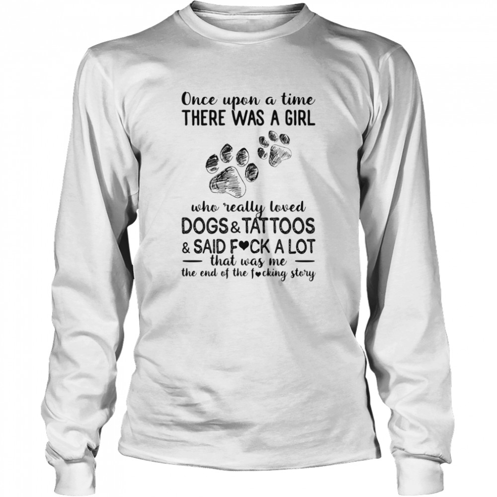 Once upon a time there was a girl who really loved paws dogs and tattoos and said fuck a lot that was me the end of the fucking story Long Sleeved T-shirt