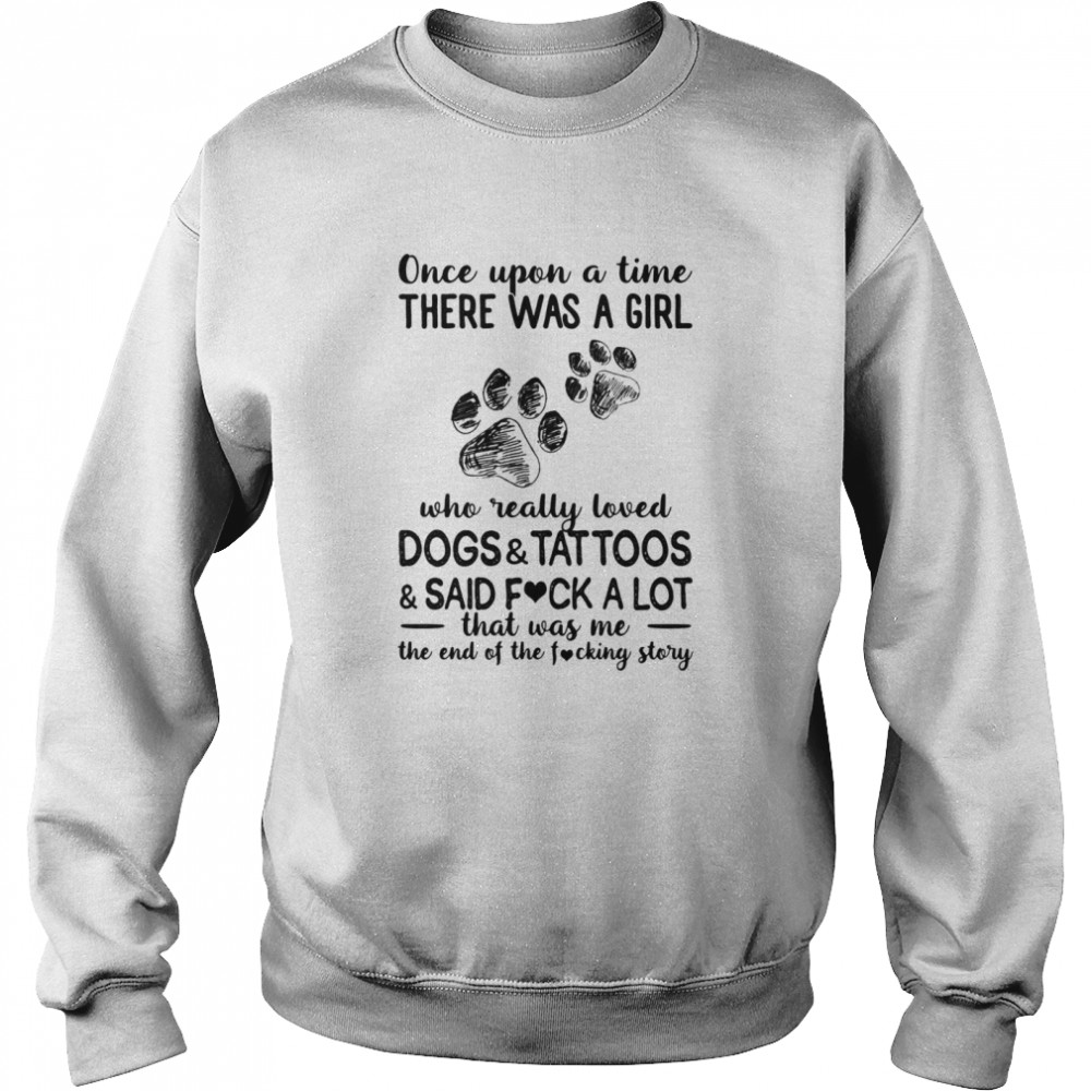 Once upon a time there was a girl who really loved paws dogs and tattoos and said fuck a lot that was me the end of the fucking story Unisex Sweatshirt