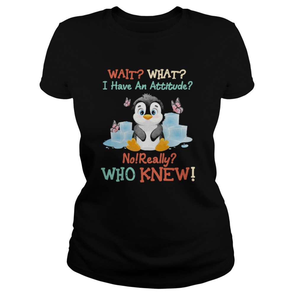 Penguin Wait What I Have An Attitude No Really Who Knew Classic Women's T-shirt