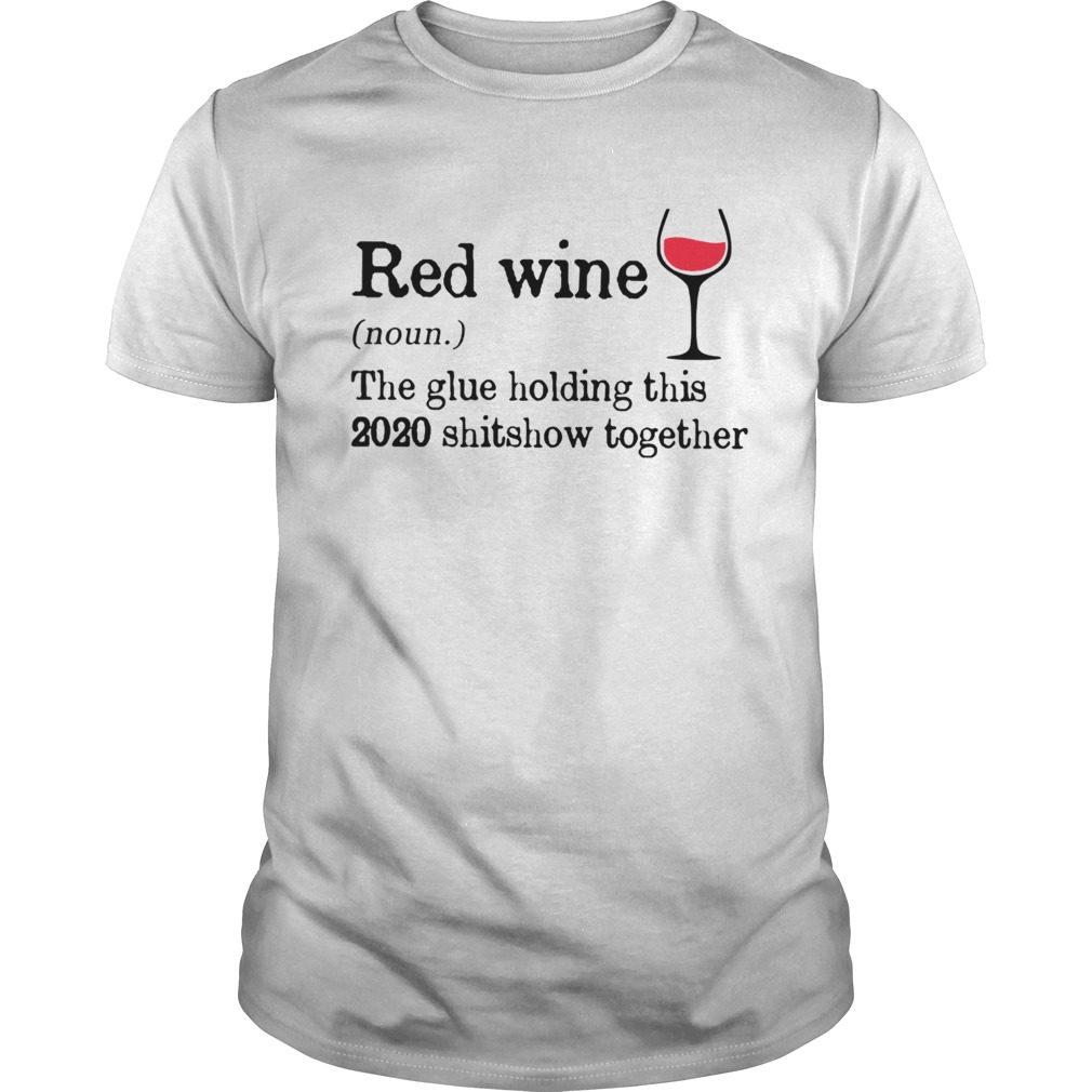 Red Wine The Glue Holding This 2020 Shitshow Together shirt