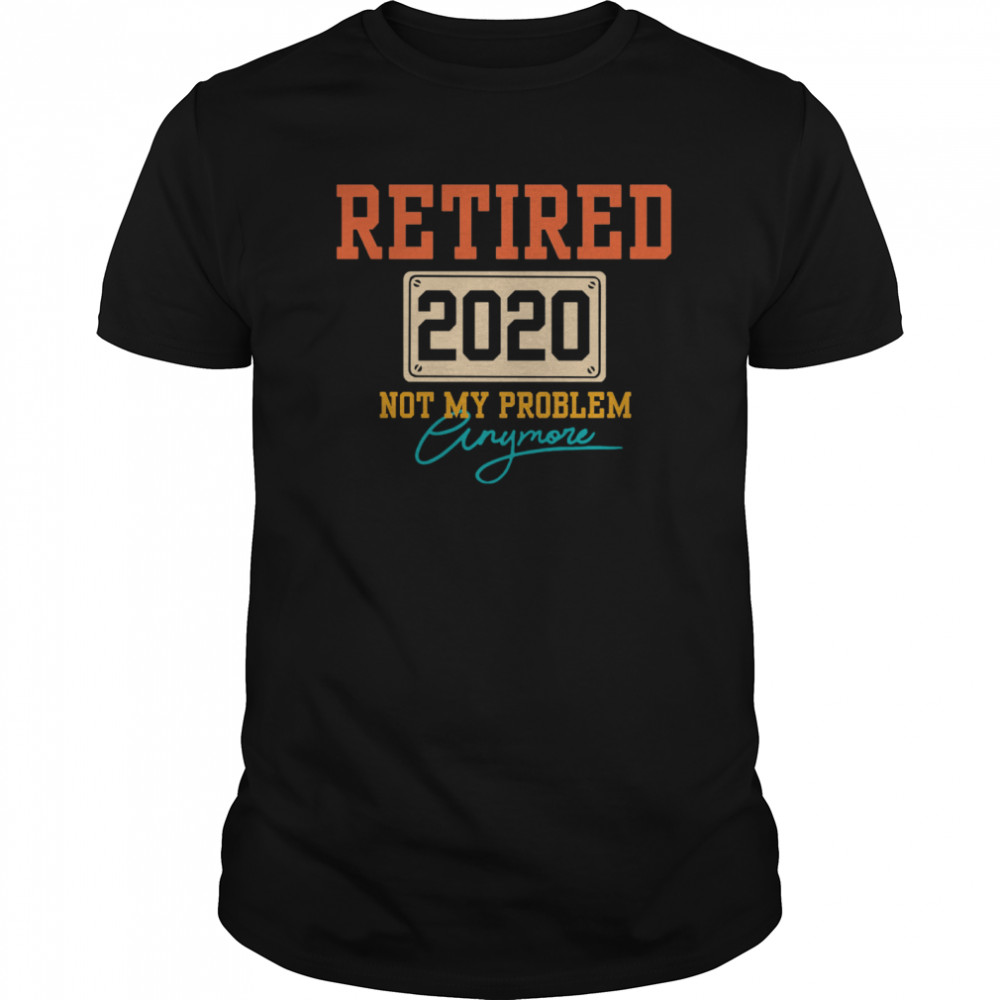 Retired 2020 Not My Problem Anymore shirt