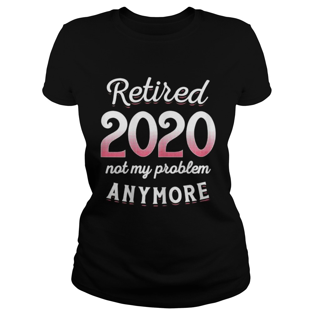Retired 2020 Not My Problem Anymore Funny Retirement Gifts Classic Ladies