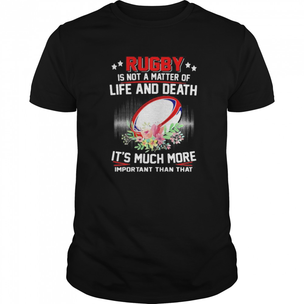 Rugby Is Not A Matter Of Life And Death It’s Much More Important Than That shirt