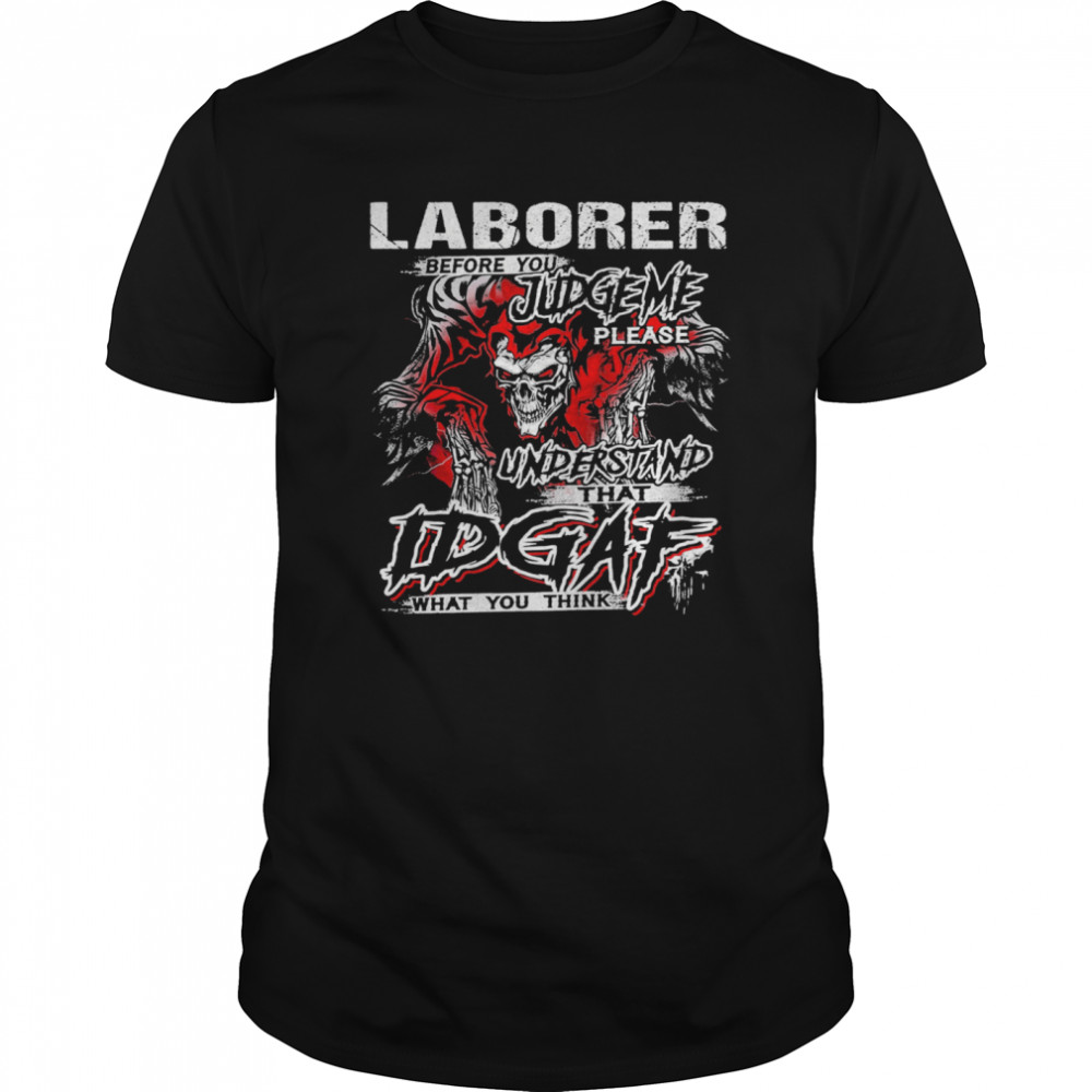 Skeleton Laborer Before You Judge Me Please Understand That Idgaf What You Think shirt
