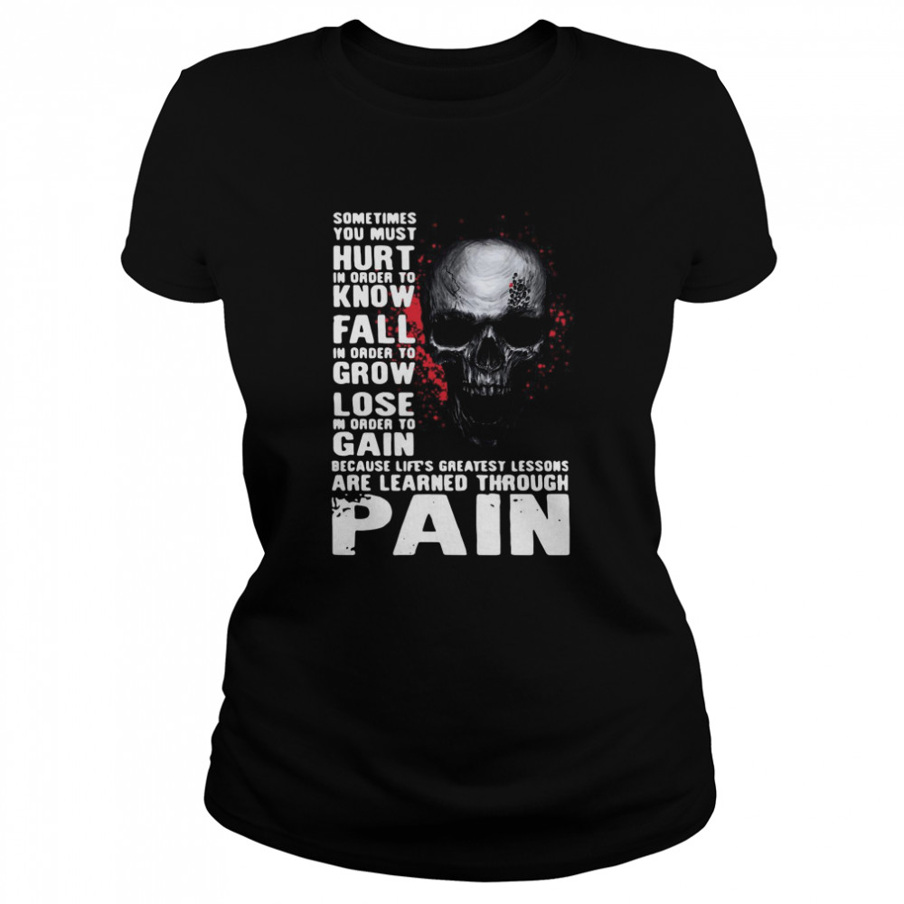 Skull sometimes you must hurt in order to know fall in order to grow lose are learned through pain Classic Women's T-shirt