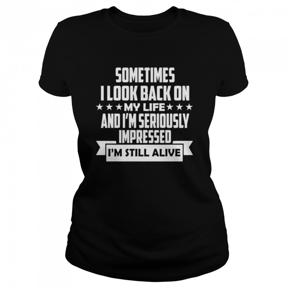 Sometimes I Look Back On My Life And I’m Seriously Impressed I’m Still Alive Classic Women's T-shirt