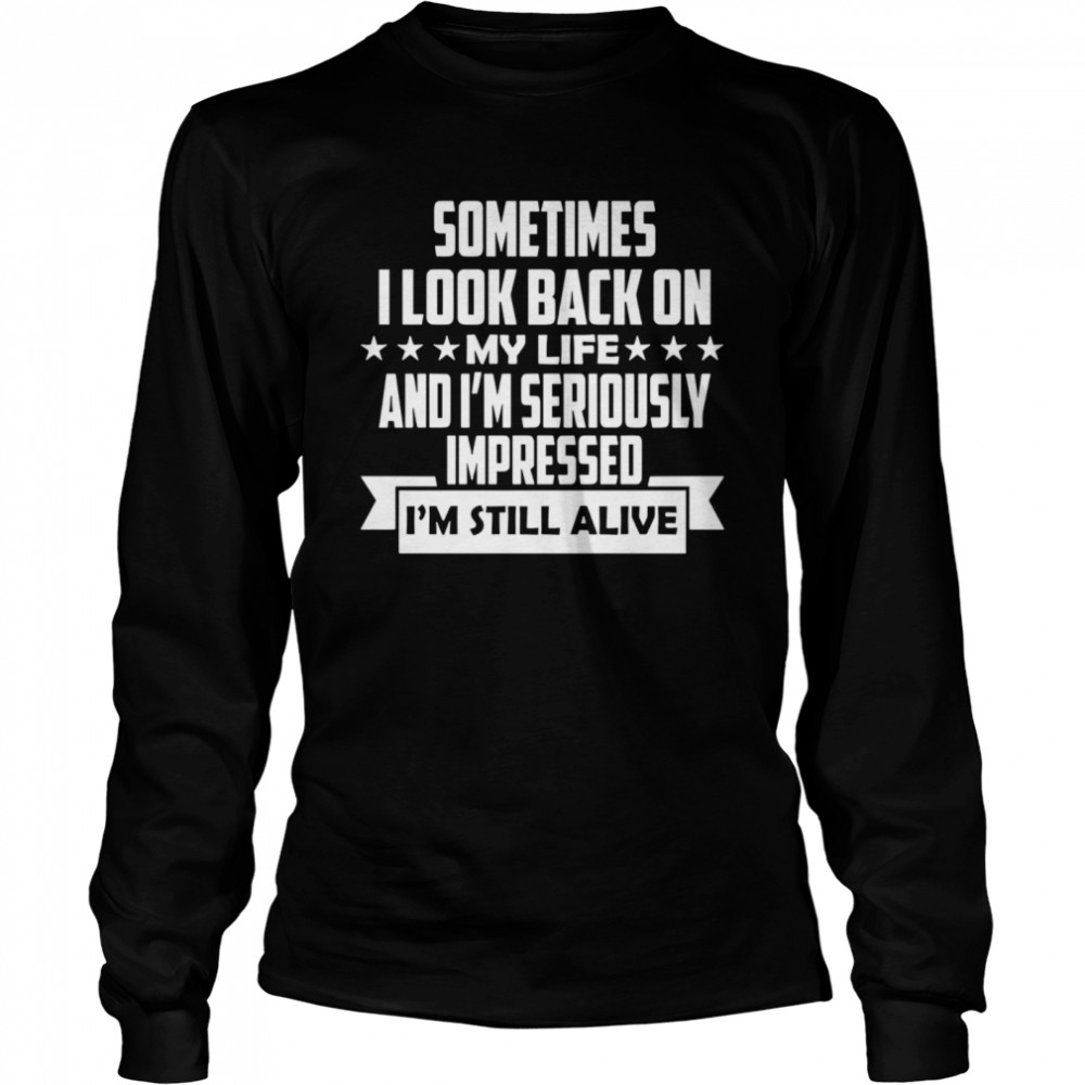 Sometimes I Look Back On My Life And I’m Seriously Impressed I’m Still Alive Long Sleeved T-shirt
