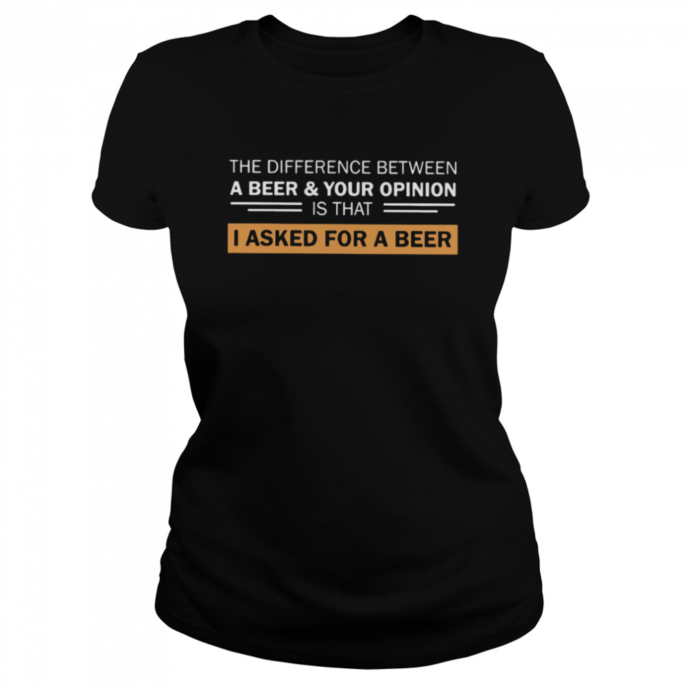 The Difference Between A Beer And Your Opinion Is That I Asked For A Beer Classic Women's T-shirt
