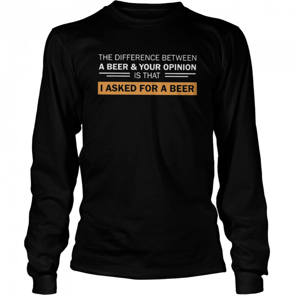 The Difference Between A Beer And Your Opinion Is That I Asked For A Beer Long Sleeved T-shirt