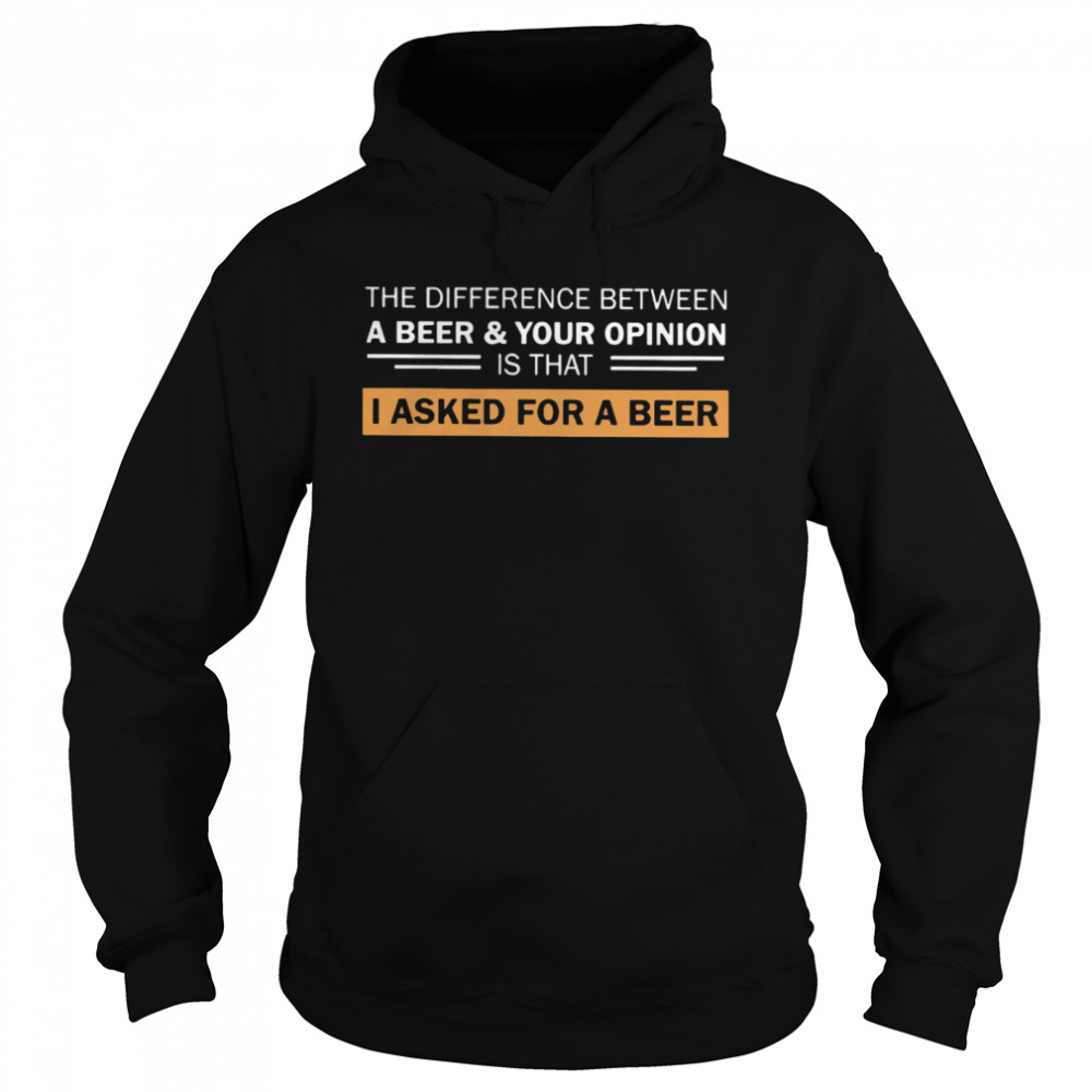 The Difference Between A Beer And Your Opinion Is That I Asked For A Beer Unisex Hoodie