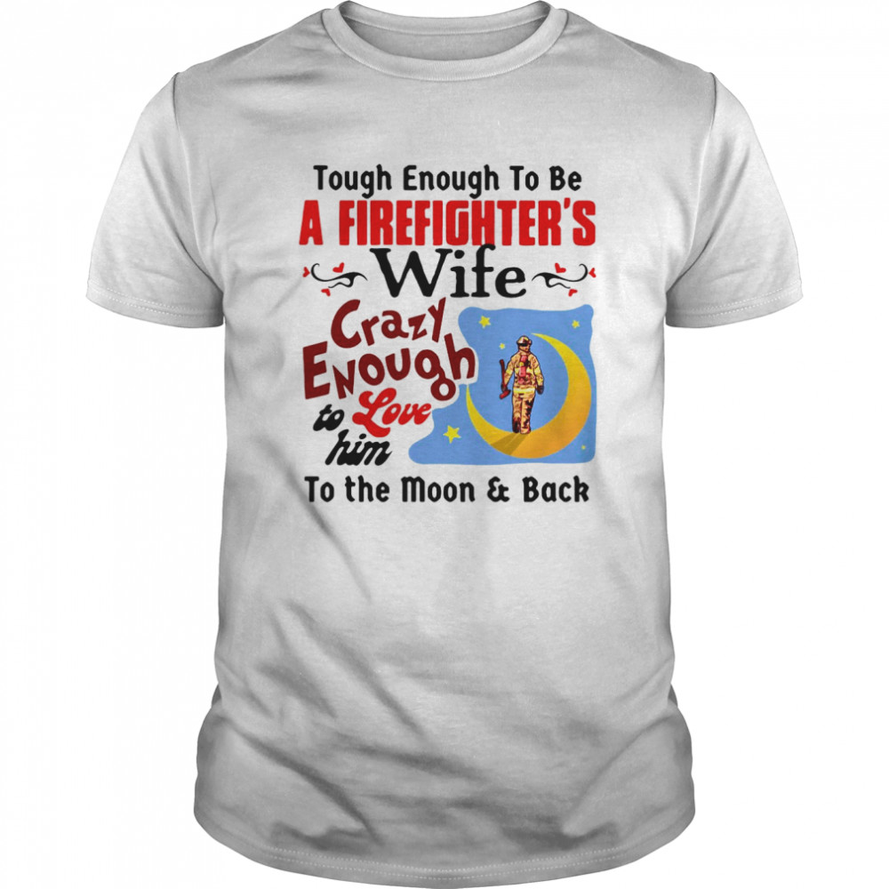 Tough Enough To Be I Am A Firefighter’s Wife Crazy Enough To Love Him To The Moon And Back shirt