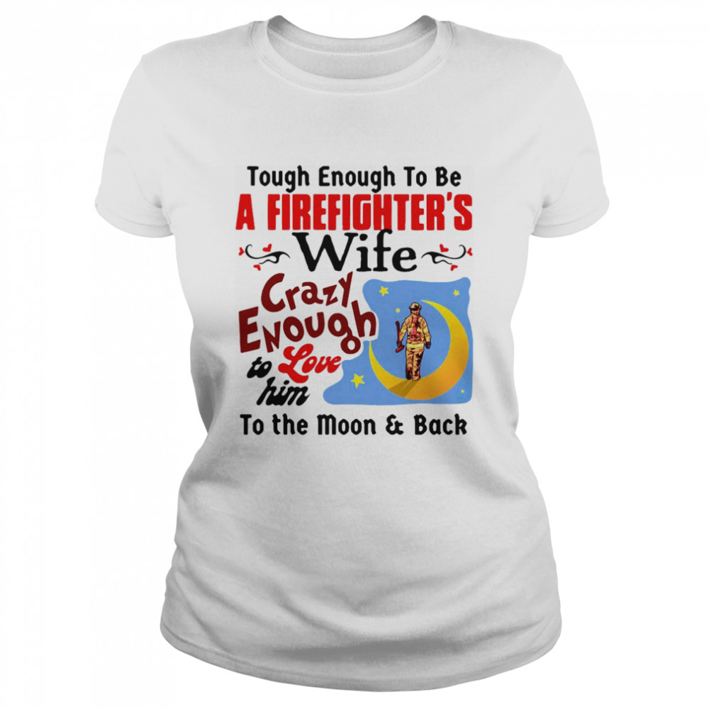 Tough Enough To Be I Am A Firefighter’s Wife Crazy Enough To Love Him To The Moon And Back Classic Women's T-shirt