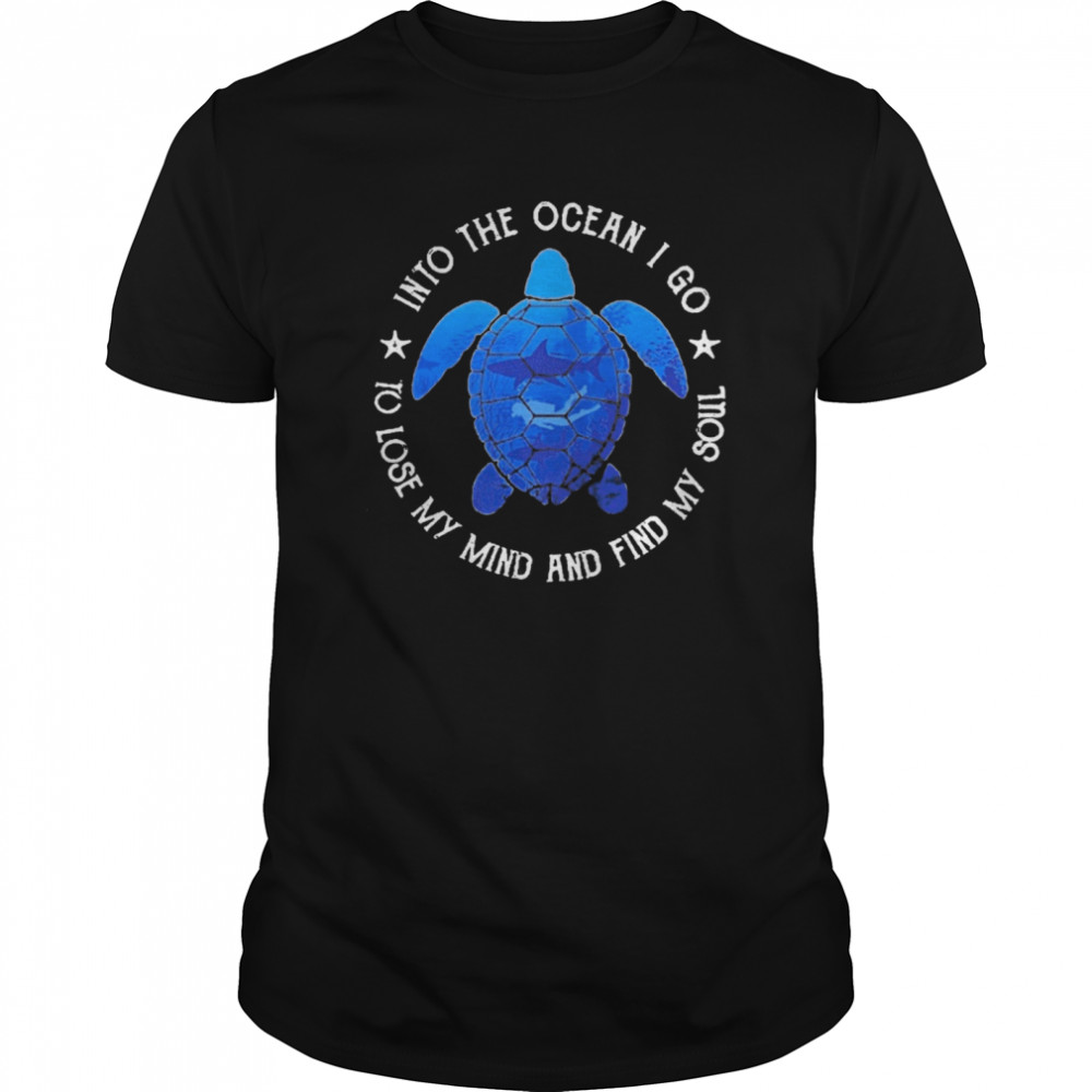 Turtle Into The Ocean I Go To Lose My Mind And Find My Soul shirt