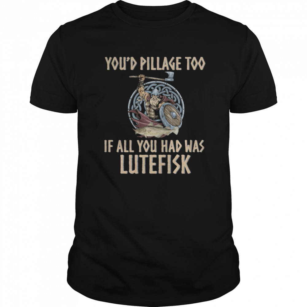 Viking You'd Pillage Too If All You Had Was Lutefisk shirt