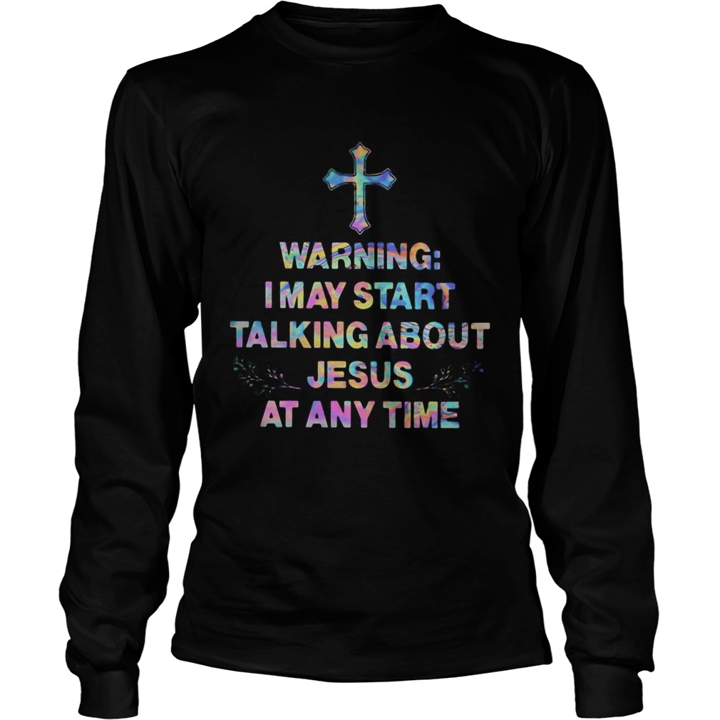 Warning I may start talking about Jesus at any time Long Sleeve