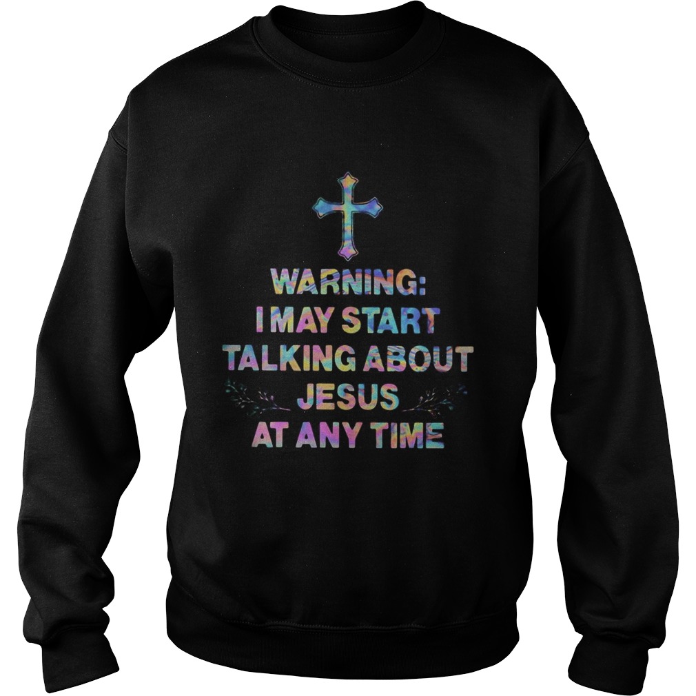 Warning I may start talking about Jesus at any time Sweatshirt