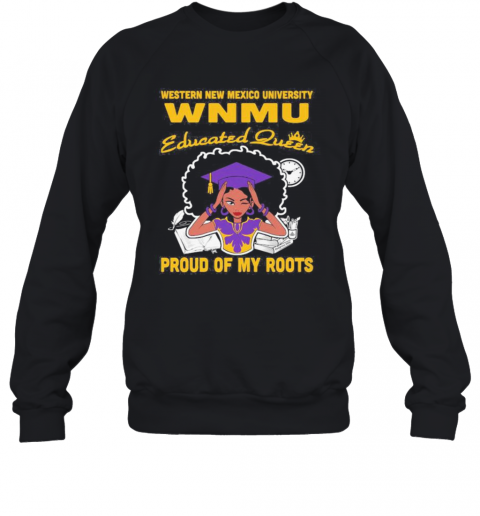 Western New Mexico University Wnmu Educated Queen Proud Of My Roots T-Shirt Unisex Sweatshirt