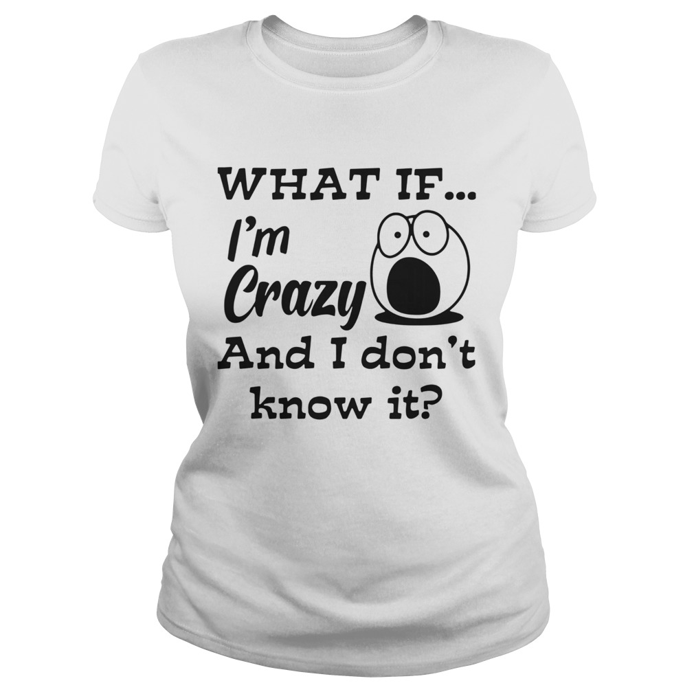 What If Im Crazy And I Dont Know It Classic Ladies