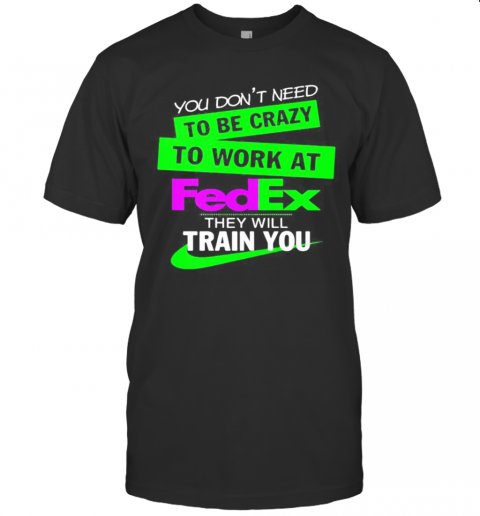 You Don'T Need To Be Crazy To Work At Fedex They Will Train You T-Shirt