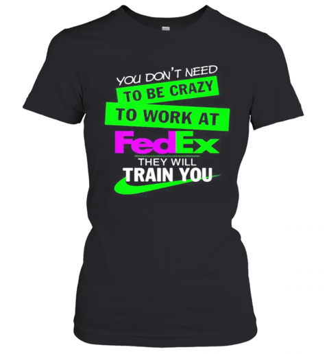 You Don'T Need To Be Crazy To Work At Fedex They Will Train You T-Shirt Classic Women's T-shirt