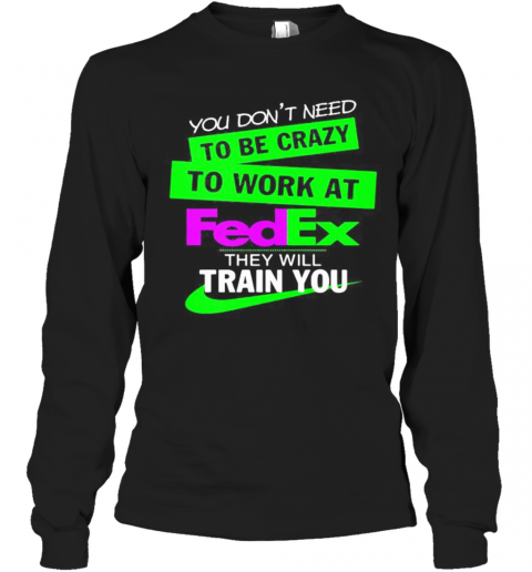 You Don'T Need To Be Crazy To Work At Fedex They Will Train You T-Shirt Long Sleeved T-shirt 