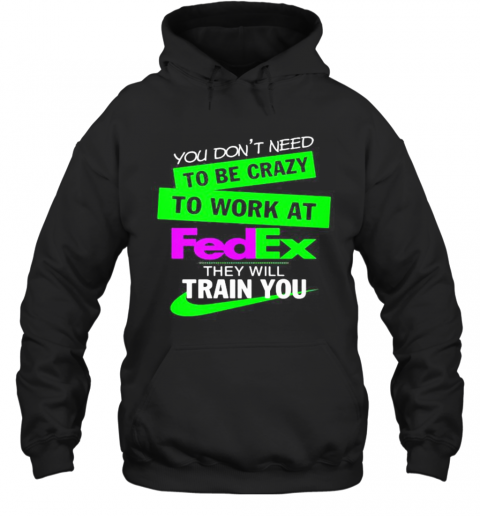 You Don'T Need To Be Crazy To Work At Fedex They Will Train You T-Shirt Unisex Hoodie