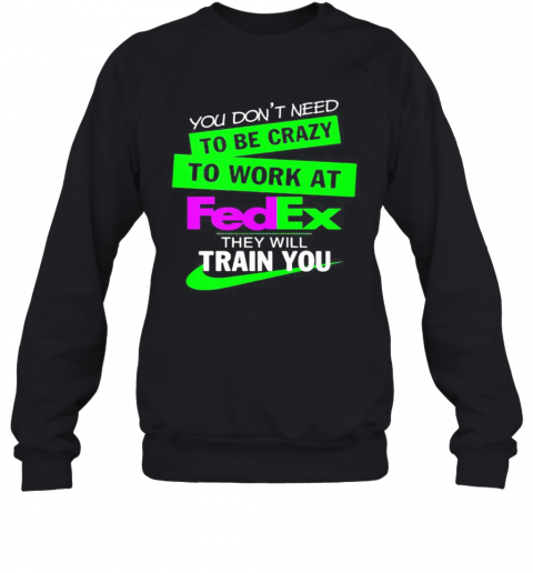 You Don'T Need To Be Crazy To Work At Fedex They Will Train You T-Shirt Unisex Sweatshirt