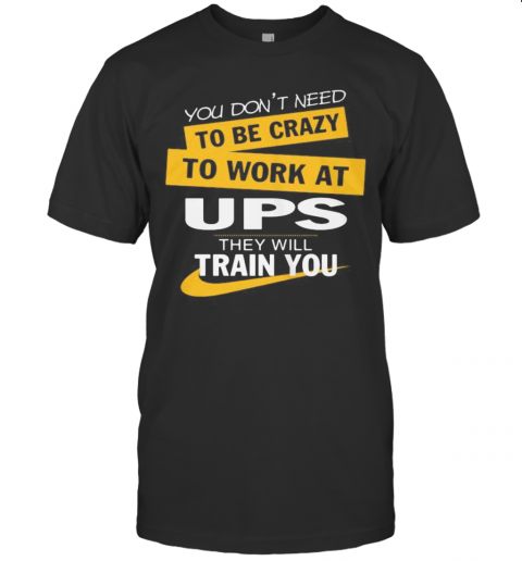 You Don'T Need To Be Crazy To Work At Ups They Will Train You T-Shirt