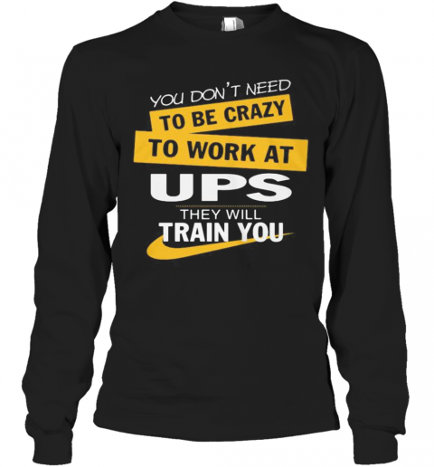 You Don'T Need To Be Crazy To Work At Ups They Will Train You T-Shirt Long Sleeved T-shirt 