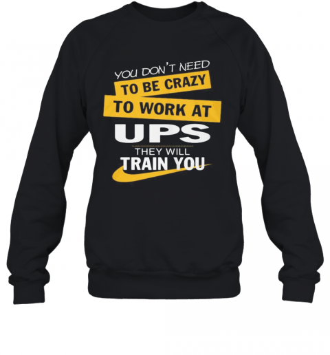 You Don'T Need To Be Crazy To Work At Ups They Will Train You T-Shirt Unisex Sweatshirt