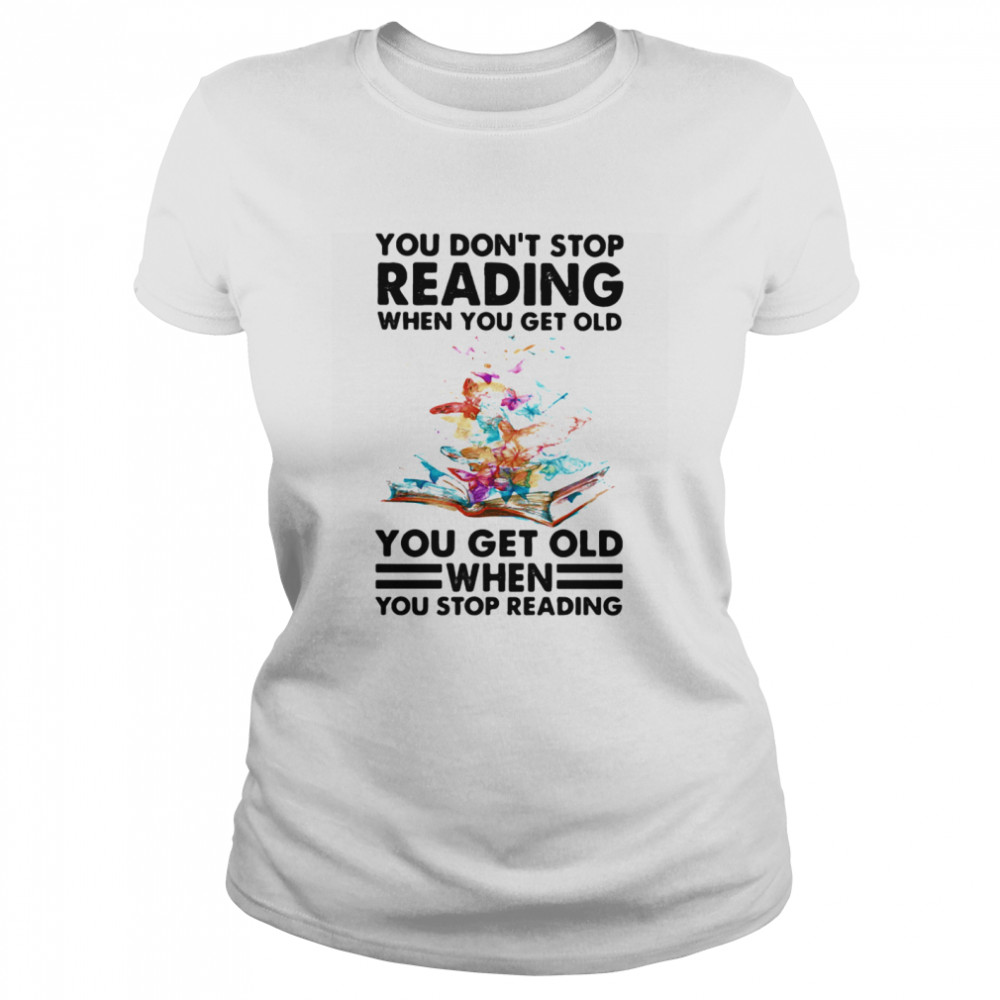 You Don’t Stop Reading When You Get Old You Get Old When You Stop Reading Classic Women's T-shirt