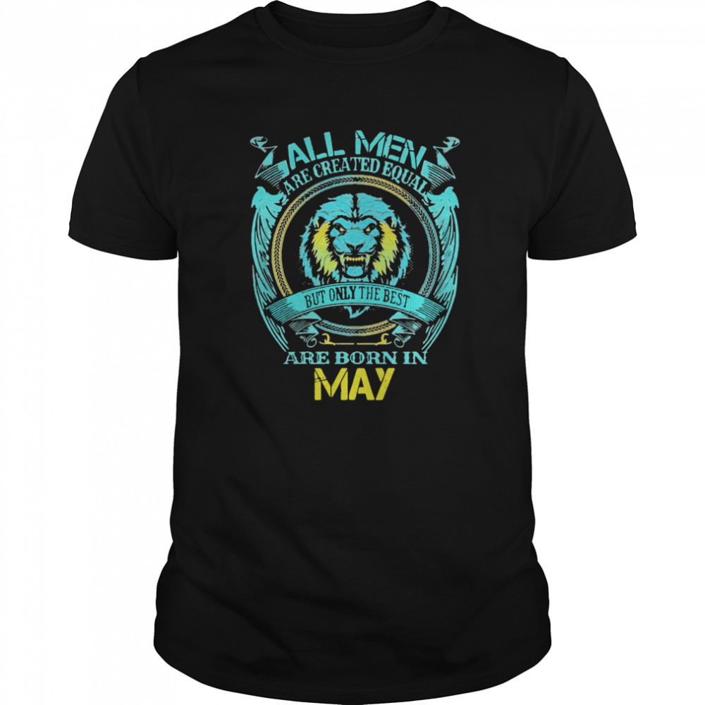 ll Men Are Created Equal But Only The Best Are Born In May shirt
